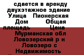  сдается в аренду двухэтажное здание › Улица ­ Пионерская › Дом ­ 29 › Общая площадь ­ 624 › Цена ­ 100 - Мурманская обл., Ловозерский р-н, Ловозеро с. Недвижимость » Помещения аренда   